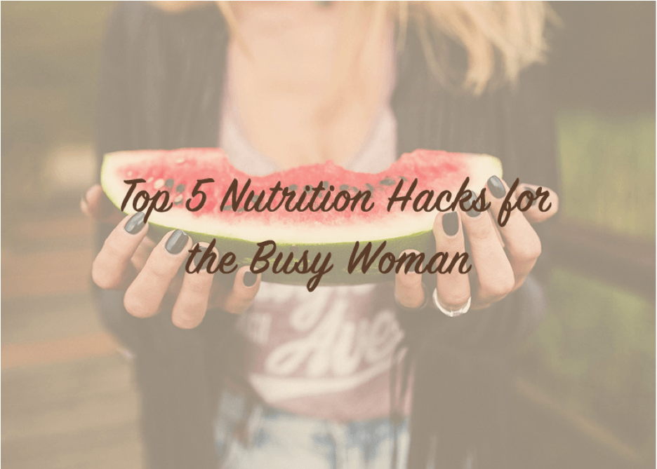 Top 5 Nutrition Hacks for the Busy Woman