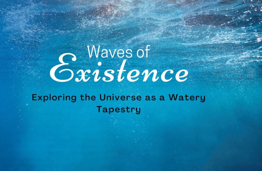 Waves of Existence: Exploring the Universe as a Watery Tapestry